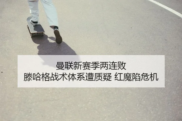 曼联新赛季两连败 滕哈格战术体系遭质疑 红魔陷危机