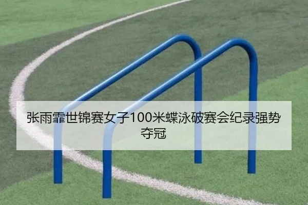 张雨霏世锦赛女子100米蝶泳破赛会纪录强势夺冠